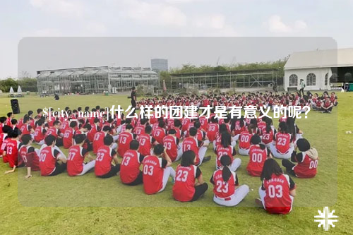 宜宾什么样的团建才是有意义的呢？