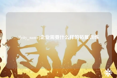 宜宾企业需要什么样的拓展训练