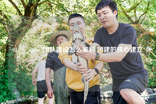 宜宾团队建设怎么策划 团建的核心建立